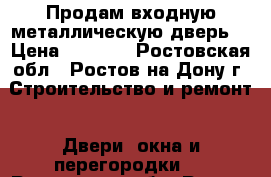 Продам входную металлическую дверь  › Цена ­ 2 000 - Ростовская обл., Ростов-на-Дону г. Строительство и ремонт » Двери, окна и перегородки   . Ростовская обл.,Ростов-на-Дону г.